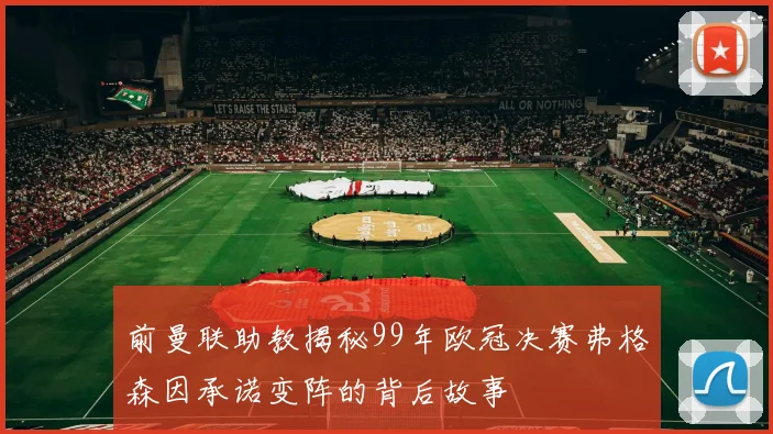 前曼联助教揭秘99年欧冠决赛弗格森因承诺变阵的背后故事