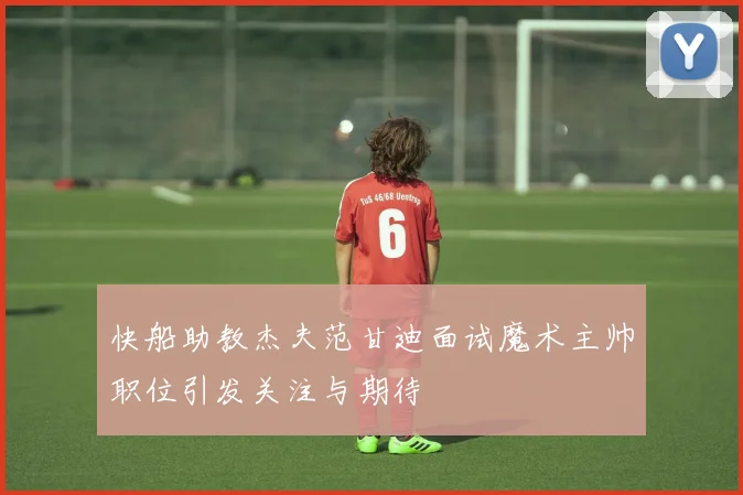 快船助教杰夫范甘迪面试魔术主帅职位引发关注与期待