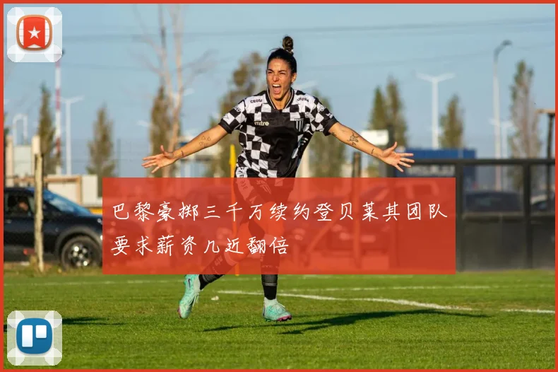 巴黎豪掷三千万续约登贝莱其团队要求薪资几近翻倍