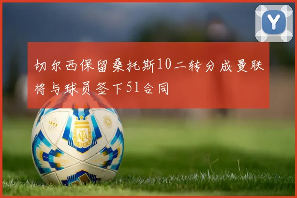 切尔西保留桑托斯10二转分成曼联将与球员签下51合同