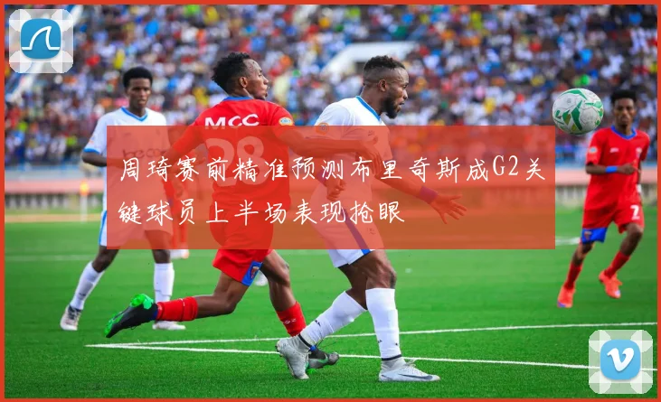 周琦赛前精准预测布里奇斯成G2关键球员上半场表现抢眼