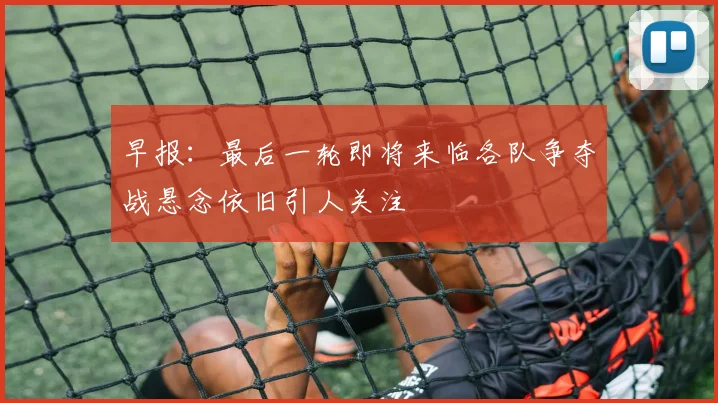 早报：最后一轮即将来临各队争夺战悬念依旧引人关注