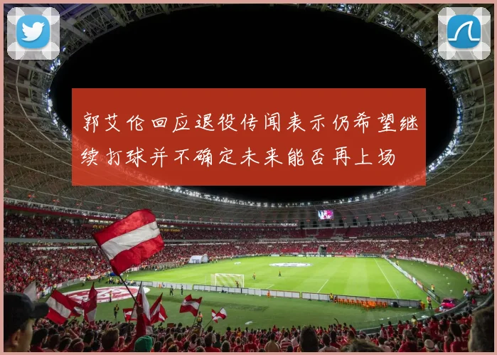 郭艾伦回应退役传闻表示仍希望继续打球并不确定未来能否再上场