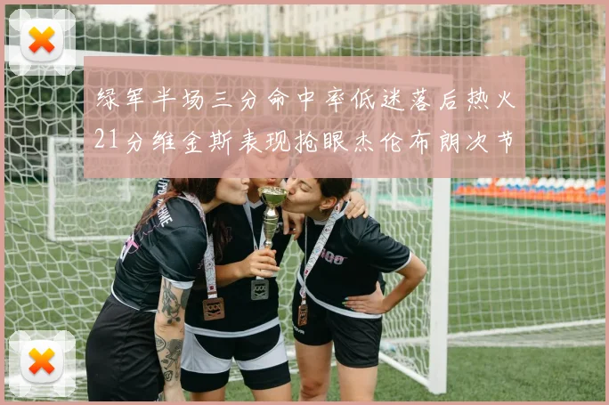 绿军半场三分命中率低迷落后热火21分维金斯表现抢眼杰伦布朗次节独得15分