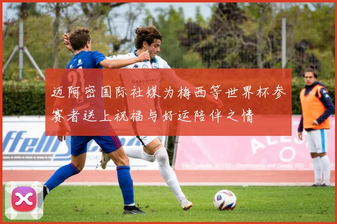 迈阿密国际社媒为梅西等世界杯参赛者送上祝福与好运陪伴之情