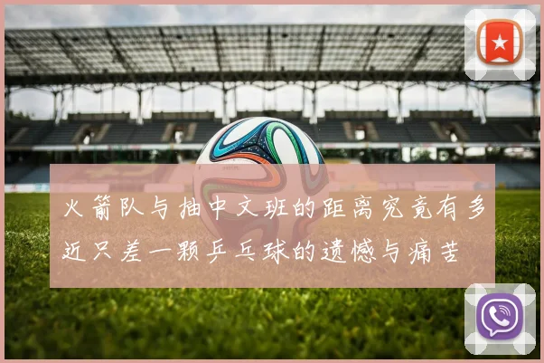 火箭队与抽中文班的距离究竟有多近只差一颗乒乓球的遗憾与痛苦