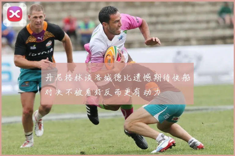 丹尼格林谈洛城德比遗憾期待快船对决不被看好反而更有动力