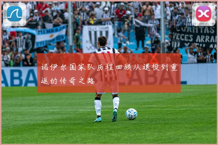 诺伊尔国家队历程回顾从退役到重返的传奇之路