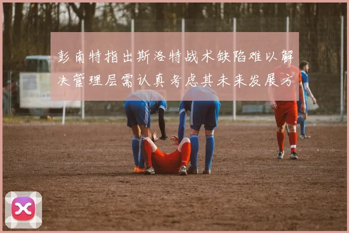 彭南特指出斯洛特战术缺陷难以解决管理层需认真考虑其未来发展方向