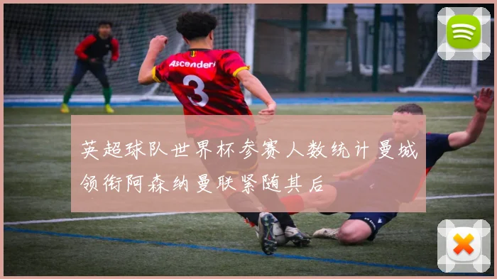 英超球队世界杯参赛人数统计曼城领衔阿森纳曼联紧随其后