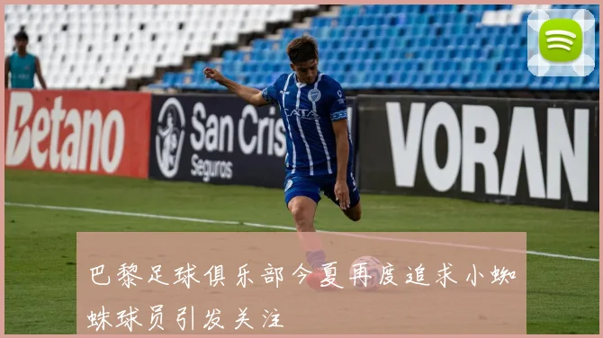 巴黎足球俱乐部今夏再度追求小蜘蛛球员引发关注