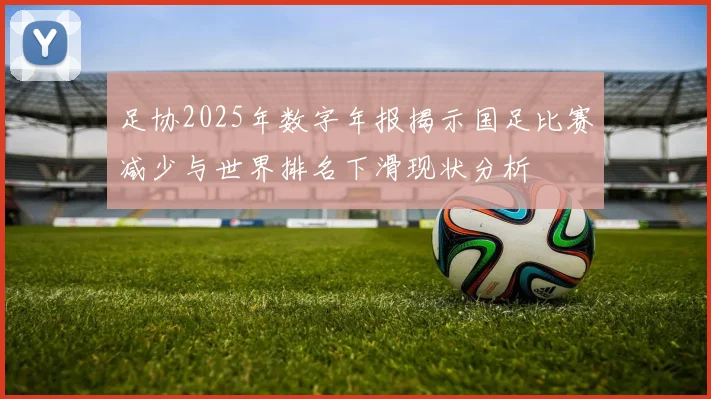 足协2025年数字年报揭示国足比赛减少与世界排名下滑现状分析
