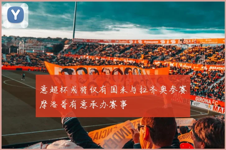 意超杯或将仅有国米与拉齐奥参赛摩洛哥有意承办赛事