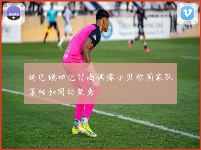 姆巴佩回忆时尚偶像小贝称国家队集结如同时装秀