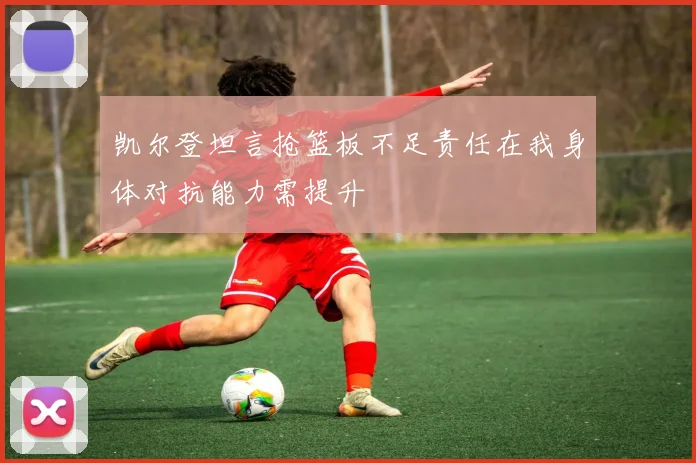 凯尔登坦言抢篮板不足责任在我身体对抗能力需提升